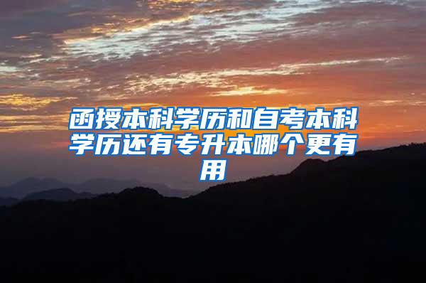 函授本科学历和自考本科学历还有专升本哪个更有用