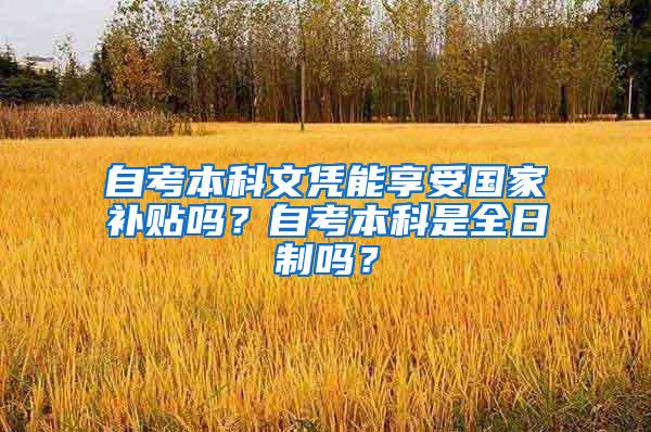 自考本科文凭能享受国家补贴吗？自考本科是全日制吗？