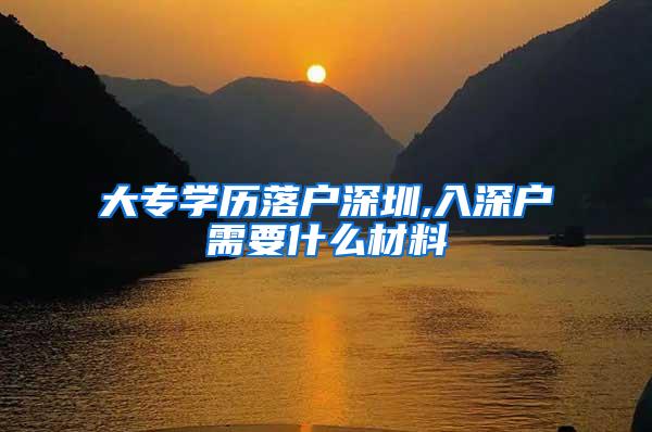 大专学历落户深圳,入深户需要什么材料