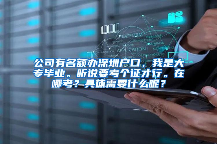公司有名额办深圳户口，我是大专毕业。听说要考个证才行。在哪考？具体需要什么呢？