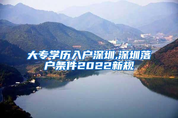 大专学历入户深圳,深圳落户条件2022新规