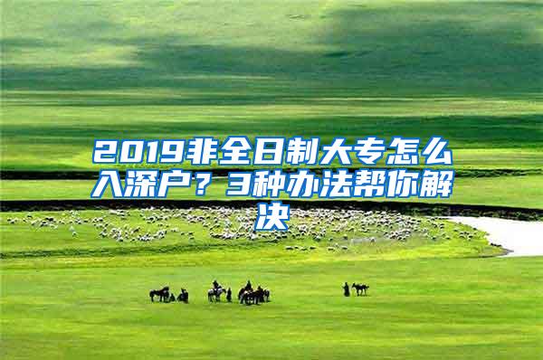 2019非全日制大专怎么入深户？3种办法帮你解决