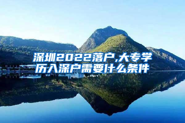 深圳2022落户,大专学历入深户需要什么条件