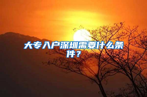 大专入户深圳需要什么条件？