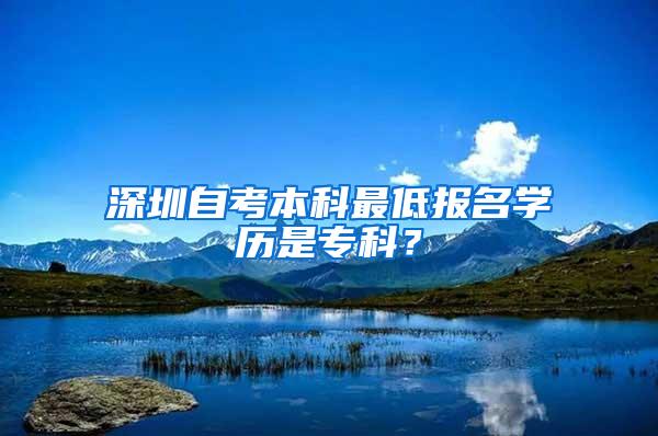 深圳自考本科最低报名学历是专科？