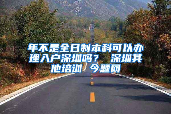 年不是全日制本科可以办理入户深圳吗？ 深圳其他培训 今题网