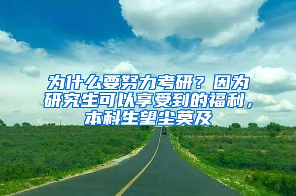 为什么要努力考研？因为研究生可以享受到的福利，本科生望尘莫及