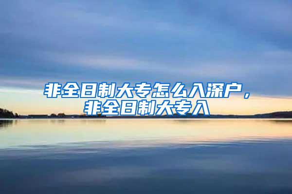 非全日制大专怎么入深户，非全日制大专入