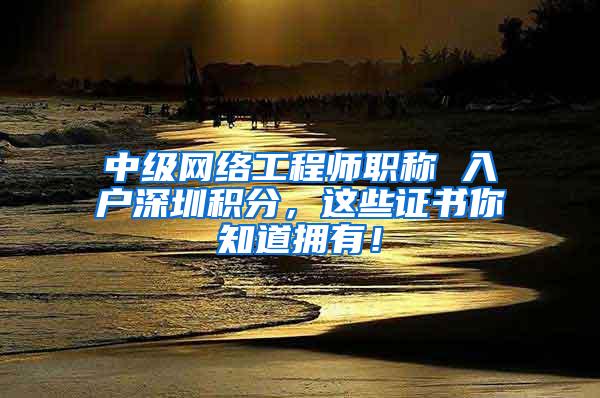 中级网络工程师职称 入户深圳积分，这些证书你知道拥有！