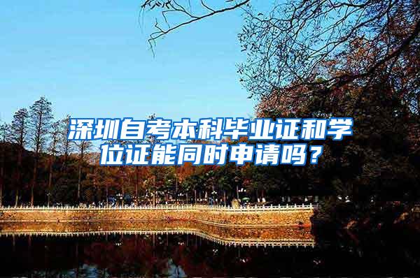 深圳自考本科毕业证和学位证能同时申请吗？