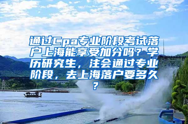 通过Cpa专业阶段考试落户上海能享受加分吗？学历研究生，注会通过专业阶段，去上海落户要多久？