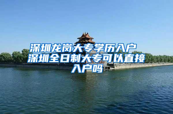 深圳龙岗大专学历入户 深圳全日制大专可以直接入户吗
