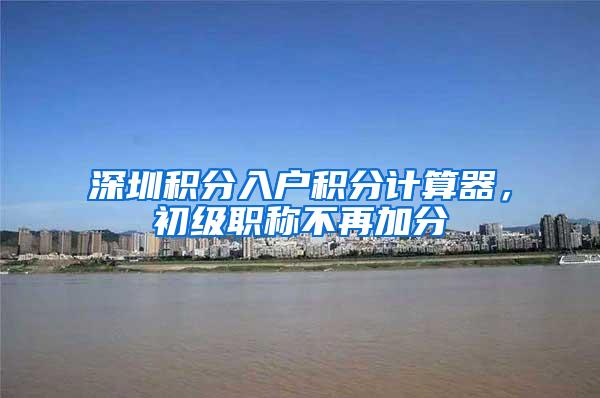深圳积分入户积分计算器，初级职称不再加分
