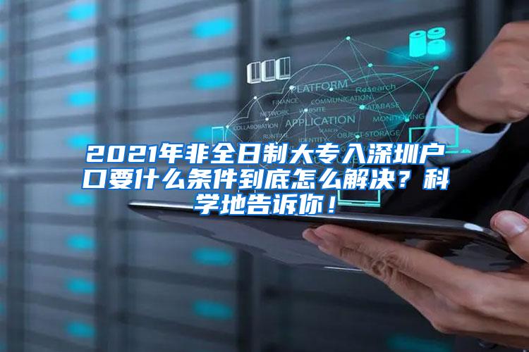 2021年非全日制大专入深圳户口要什么条件到底怎么解决？科学地告诉你！
