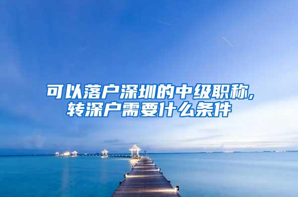 可以落户深圳的中级职称,转深户需要什么条件