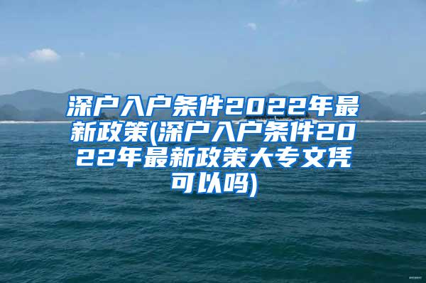深户入户条件2022年最新政策(深户入户条件2022年最新政策大专文凭可以吗)