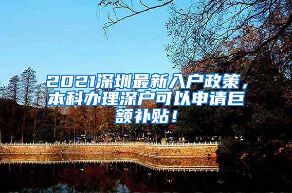 2021深圳最新入户政策，本科办理深户可以申请巨额补贴！