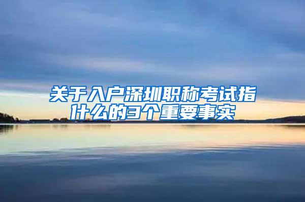 关于入户深圳职称考试指什么的3个重要事实