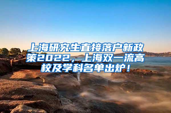 上海研究生直接落户新政策2022，上海双一流高校及学科名单出炉！