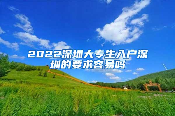 2022深圳大专生入户深圳的要求容易吗