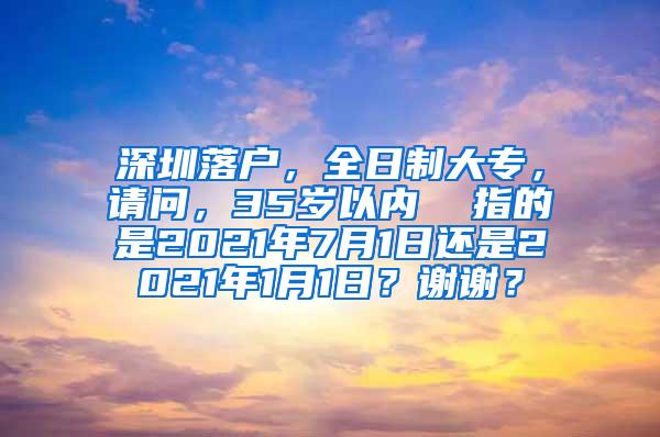 深圳落户，全日制大专，请问，35岁以内  指的是2021年7月1日还是2021年1月1日？谢谢？