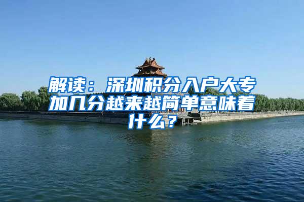 解读：深圳积分入户大专加几分越来越简单意味着什么？
