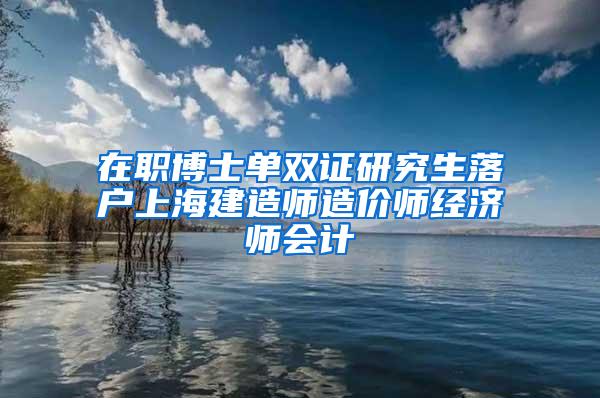 在职博士单双证研究生落户上海建造师造价师经济师会计