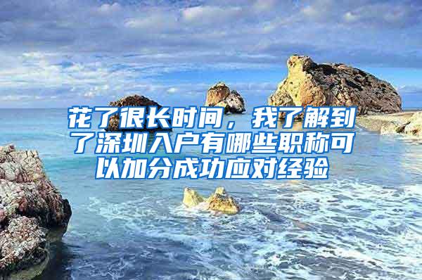 花了很长时间，我了解到了深圳入户有哪些职称可以加分成功应对经验