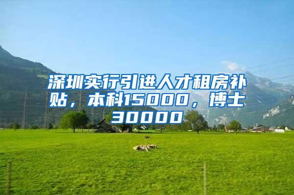 深圳实行引进人才租房补贴，本科15000，博士30000