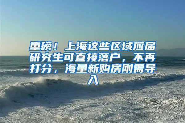 重磅！上海这些区域应届研究生可直接落户，不再打分，海量新购房刚需导入