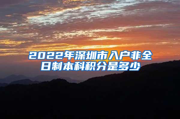 2022年深圳市入户非全日制本科积分是多少