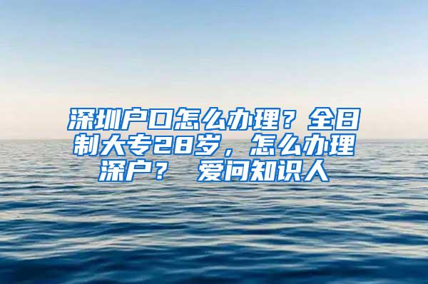 深圳户口怎么办理？全日制大专28岁，怎么办理深户？ 爱问知识人