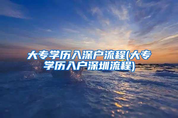 大专学历入深户流程(大专学历入户深圳流程)
