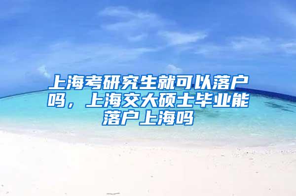 上海考研究生就可以落户吗，上海交大硕士毕业能落户上海吗