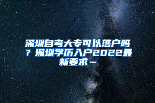 深圳自考大专可以落户吗？深圳学历入户2022最新要求…