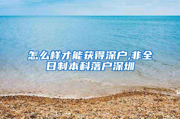 怎么样才能获得深户,非全日制本科落户深圳