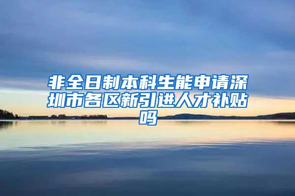 非全日制本科生能申请深圳市各区新引进人才补贴吗