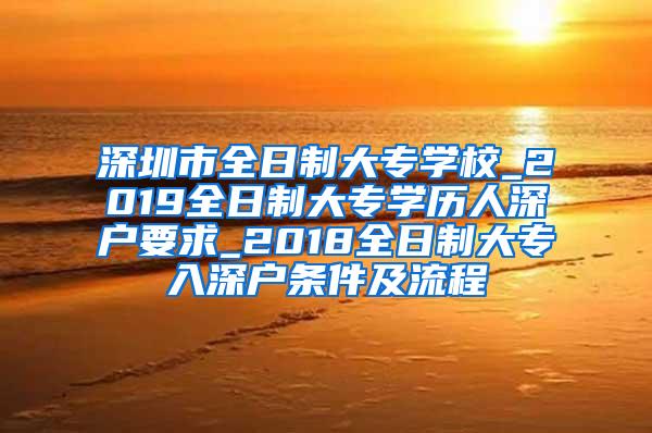 深圳市全日制大专学校_2019全日制大专学历人深户要求_2018全日制大专入深户条件及流程