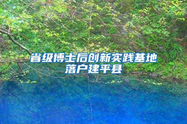 省级博士后创新实践基地落户建平县