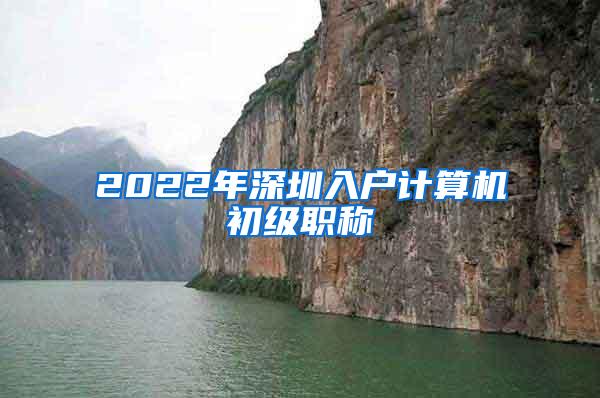2022年深圳入户计算机初级职称
