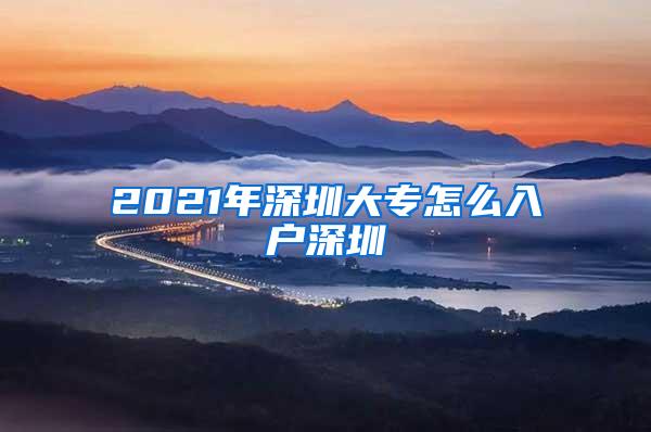 2021年深圳大专怎么入户深圳