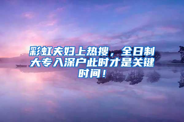 彩虹夫妇上热搜，全日制大专入深户此时才是关键时间！