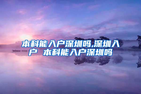 本科能入户深圳吗,深圳入户 本科能入户深圳吗