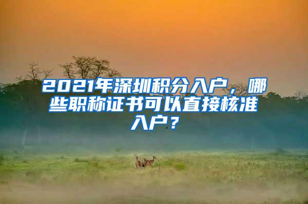 2021年深圳积分入户，哪些职称证书可以直接核准入户？