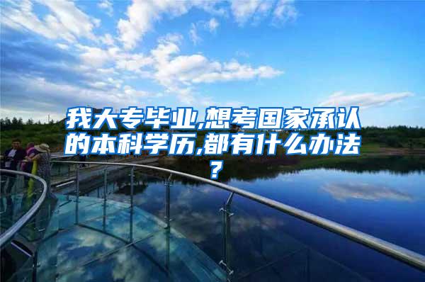 我大专毕业,想考国家承认的本科学历,都有什么办法？
