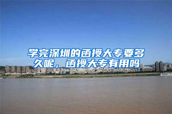 学完深圳的函授大专要多久呢，函授大专有用吗