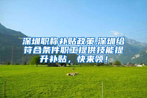 深圳职称补贴政策,深圳给符合条件职工提供技能提升补贴，快来领！