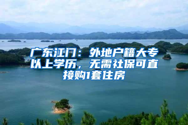 广东江门：外地户籍大专以上学历，无需社保可直接购1套住房