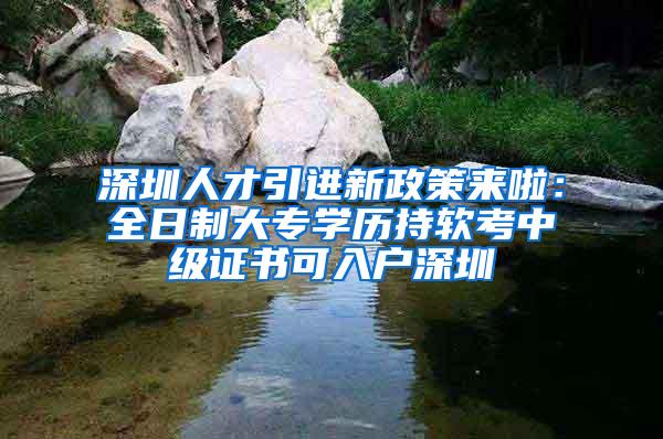 深圳人才引进新政策来啦：全日制大专学历持软考中级证书可入户深圳