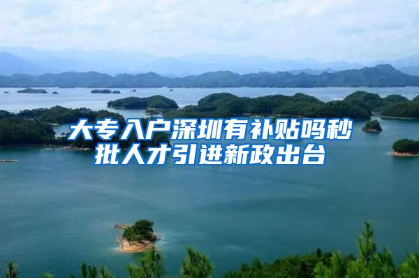 大专入户深圳有补贴吗秒批人才引进新政出台